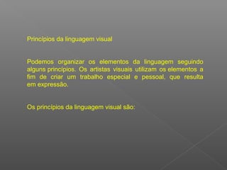 Princípios da linguagem visual 
Podemos  organizar  os  elementos  da  linguagem  seguindo 
alguns princípios.  Os  artistas  visuais  utilizam  os elementos  a 
fim  de  criar  um  trabalho  especial  e  pessoal,  que  resulta 
em expressão.
Os princípios da linguagem visual são:

 