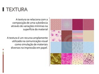 TEXTURA
       A textura se relaciona com a
    composição de uma substância
   através de variações mínimas na
              superfície do material


A textura é um recurso amplamente
     utilizado na comunicação visual
       como simulação de materiais
    diversos na impressão em papel.
 