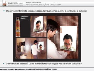ww.imagetica.net/bloggarcia@imagetica.net@imageticadesignImagética Design
O que mais se destaca? Quais as metáforas e analogias visuais foram utilizadas?
O que você interpreta nessa propaganda? Qual a mensagem, o contexto e o público?
ARTE – ARTES VISUAIS
Prof. Esp. Garcia Junior
ARTE-EDUCADOR / DESIGNER GRÁFICO
UNIDADE 02 – A LINGUAGEM VISUAL
Parte 6: COMUNICAÇÃO E LINGUAGEM
 