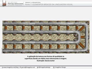 A aplicação da textura nas formas dá qualidade às
superfícies dando um efeito mais interessante à imagem.
Ilustração: Garcia Junior
GarciaJunior
www.imagetica.net/blog garcia@imagetica.net @imageticadesign Imagética Design
ARTE – ARTES VISUAIS
Prof. Esp. Garcia Junior
ARTE-EDUCADOR / DESIGNER GRÁFICO
UNIDADE 02 – A LINGUAGEM VISUAL
Parte 7: ELEMENTOS BÁSICOS DA LINGUAGEM VISUAL
 