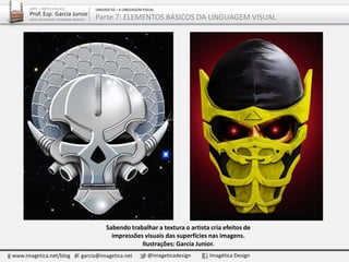 Sabendo trabalhar a textura o artista cria efeitos de
impressões visuais das superfícies nas imagens.
Ilustrações: Garcia Junior.
www.imagetica.net/blog garcia@imagetica.net @imageticadesign Imagética Design
ARTE – ARTES VISUAIS
Prof. Esp. Garcia Junior
ARTE-EDUCADOR / DESIGNER GRÁFICO
UNIDADE 02 – A LINGUAGEM VISUAL
Parte 7: ELEMENTOS BÁSICOS DA LINGUAGEM VISUAL
 