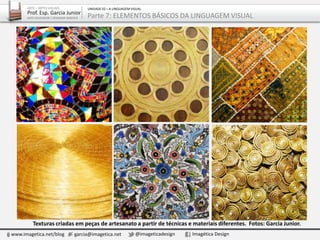 Texturas criadas em peças de artesanato a partir de técnicas e materiais diferentes. Fotos: Garcia Junior.
www.imagetica.net/blog garcia@imagetica.net @imageticadesign Imagética Design
ARTE – ARTES VISUAIS
Prof. Esp. Garcia Junior
ARTE-EDUCADOR / DESIGNER GRÁFICO
UNIDADE 02 – A LINGUAGEM VISUAL
Parte 7: ELEMENTOS BÁSICOS DA LINGUAGEM VISUAL
 