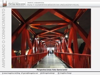 AMPLIANDOOCONHECIMENTO
www.imagetica.net/blog garcia@imagetica.net @imageticadesign Imagética Design
Perspectiva Linear. Foto: Garcia Junior
ARTE – ARTES VISUAIS
Prof. Esp. Garcia Junior
ARTE-EDUCADOR / DESIGNER GRÁFICO
UNIDADE 02 – A LINGUAGEM VISUAL
Parte 7: ELEMENTOS BÁSICOS DA LINGUAGEM VISUAL
 