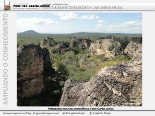 AMPLIANDOOCONHECIMENTO
www.imagetica.net/blog garcia@imagetica.net @imageticadesign Imagética Design
Perspectiva tonal ou atmosférica. Foto: Garcia Junior.
ARTE – ARTES VISUAIS
Prof. Esp. Garcia Junior
ARTE-EDUCADOR / DESIGNER GRÁFICO
UNIDADE 02 – A LINGUAGEM VISUAL
Parte 7: ELEMENTOS BÁSICOS DA LINGUAGEM VISUAL
 