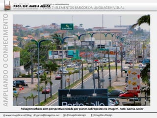 AMPLIANDOOCONHECIMENTO
www.imagetica.net/blog garcia@imagetica.net @imageticadesign Imagética Design
Paisagem urbana com perspectiva notada por planos sobrepostos na imagem. Foto: Garcia Junior
ARTE – ARTES VISUAIS
Prof. Esp. Garcia Junior
ARTE-EDUCADOR / DESIGNER GRÁFICO
UNIDADE 02 – A LINGUAGEM VISUAL
Parte 7: ELEMENTOS BÁSICOS DA LINGUAGEM VISUAL
 