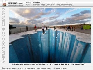 AMPLIANDOOCONHECIMENTO ARTE – ARTES VISUAIS
Prof. Esp. Garcia Junior
ARTE-EDUCADOR / DESIGNER GRÁFICO
UNIDADE 02 – A LINGUAGEM VISUAL
Parte 7: ELEMENTOS BÁSICOS DA LINGUAGEM VISUAL
www.imagetica.net/blog garcia@imagetica.net @imageticadesign Imagética Design
Efeito de perspectiva anamórfica em arte de rua que só funciona num único ponto de observação.
 