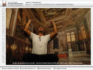 AMPLIANDOOCONHECIMENTO
www.imagetica.net/blog garcia@imagetica.net @imageticadesign Imagética Design
Ilusão de perspectiva e escala. Centro Cultural Banco do Brasil, São Paulo. Foto: Garcia Junior.
ARTE – ARTES VISUAIS
Prof. Esp. Garcia Junior
ARTE-EDUCADOR / DESIGNER GRÁFICO
UNIDADE 02 – A LINGUAGEM VISUAL
Parte 7: ELEMENTOS BÁSICOS DA LINGUAGEM VISUAL
 