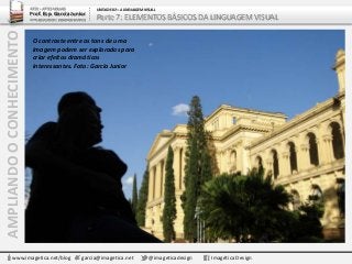 AMPLIANDOOCONHECIMENTO
www.imagetica.net/blog garcia@imagetica.net @imageticadesign Imagética Design
ARTE – ARTES VISUAIS
Prof. Esp. Garcia Junior
ARTE-EDUCADOR / DESIGNER GRÁFICO
UNIDADE 02 – A LINGUAGEM VISUAL
Parte 7: ELEMENTOS BÁSICOS DA LINGUAGEM VISUAL
O contraste entre os tons de uma
imagem podem ser explorados para
criar efeitos dramáticos
interessantes. Foto: Garcia Junior
 