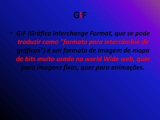 GIF
• GIF (Gráfica Interchange Format, que se pode
traduzir como "formato para intercâmbio de
gráficos") é um formato de imagem de mapa
de bits muito usado na world Wide web, quer
para imagens fixas, quer para animações.
 