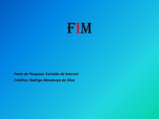 Fim
Fonte de Pesquisa: Extraído da Internet
Créditos: Rodrigo Mendonça da Silva
 