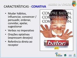CARACTERÍSTICAS - CONATIVA
• Mudar hábitos,
influenciar, convencer /
persuadir, ordenar,
convidar, apelar,
sugestionar
• Verbos no imperativo
• Orações optativas
(expressam desejos)
• Referência direta ao
receptor
 