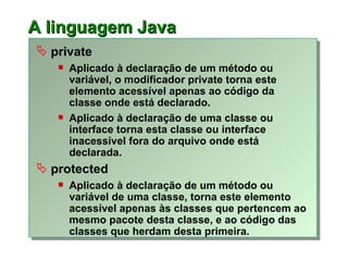 A l inguagem Java <ul><li>private </li></ul><ul><ul><li>Aplicado à declaração de um método ou variável, o modificador priv...