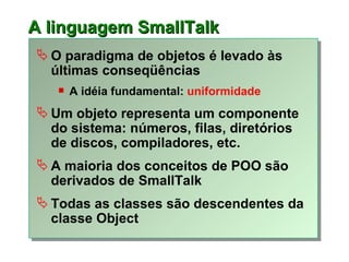 A linguagem SmallTalk <ul><li>O paradigma de objetos é levado às últimas conseqüências </li></ul><ul><ul><li>A idéia funda...