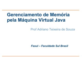 Gerenciamento de Memória
pela Máquina Virtual Java
         Prof Adriano Teixeira de Souza




         Fasul – Faculdade Sul Brasil
 