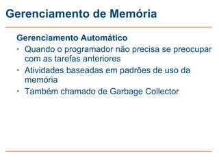 Gerenciamento de Memória

 Gerenciamento Automático
 • Quando o programador não precisa se preocupar
   com as tarefas anteriores
 • Atividades baseadas em padrões de uso da
   memória
 • Também chamado de Garbage Collector
 