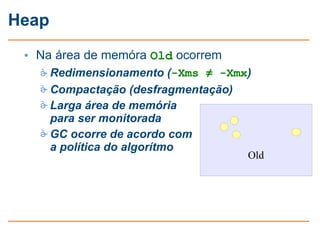 Heap

 • Na área de memóra Old ocorrem
    Redimensionamento (-Xms ≠ -Xmx)
    Compactação (desfragmentação)
    Larga área de memória
     para ser monitorada
    GC ocorre de acordo com
     a política do algorítmo
                                   Old
 
