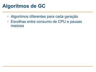 Algoritmos de GC
 • Algoritmos diferentes para cada geração
 • Escolhas entre consumo de CPU e pausas
   maiores
 