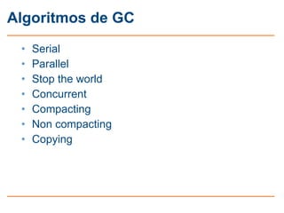 Algoritmos de GC
 •   Serial
 •   Parallel
 •   Stop the world
 •   Concurrent
 •   Compacting
 •   Non compacting
 •   Copying
 