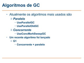 Algoritmos de GC
 • Atualmente os algoritmos mais usados são
     Paralelo
       • UseParallelGC
       • UseParallelOldGC
     Concorrente
       • UseConcMarkSweepGC
 • Um recente algoritmo foi lançado
     G1
       • Concorrente + paralelo
 