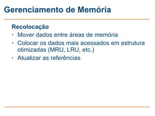 Gerenciamento de Memória

 Recolocação
 • Mover dados entre áreas de memória
 • Colocar os dados mais acessados em estrutura
   otimizadas (MRU, LRU, etc.)
 • Atualizar as referências
 