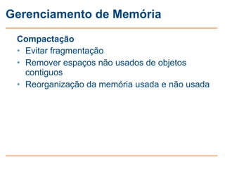 Gerenciamento de Memória

 Compactação
 • Evitar fragmentação
 • Remover espaços não usados de objetos
   contiguos
 • Reorganização da memória usada e não usada
 