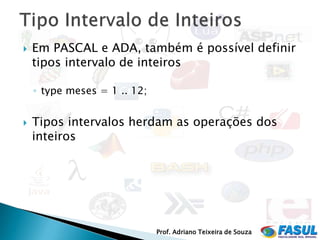    Em PASCAL e ADA, também é possível definir
    tipos intervalo de inteiros

    ◦ type meses = 1 .. 12;


   Tipos intervalos herdam as operações dos
    inteiros




                              Prof. Adriano Teixeira de Souza
 