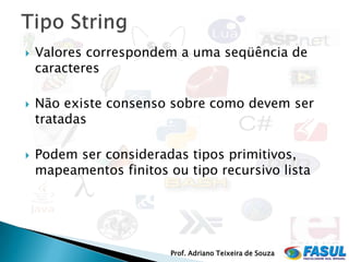    Valores correspondem a uma seqüência de
    caracteres

   Não existe consenso sobre como devem ser
    tratadas

   Podem ser consideradas tipos primitivos,
    mapeamentos finitos ou tipo recursivo lista




                         Prof. Adriano Teixeira de Souza
 