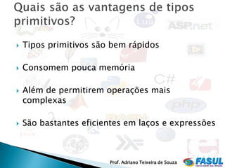    Tipos primitivos são bem rápidos

   Consomem pouca memória

   Além de permitirem operações mais
    complexas

   São bastantes eficientes em laços e expressões



                        Prof. Adriano Teixeira de Souza
 