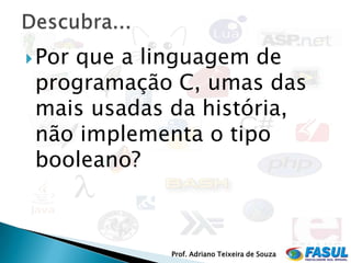  Por
    que a linguagem de
 programação C, umas das
 mais usadas da história,
 não implementa o tipo
 booleano?



             Prof. Adriano Teixeira de Souza
 