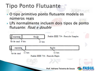    O tipo primitivo ponto flutuante modela os
    números reais
   LPs normalmente incluem dois tipos de ponto
    flutuante: float e double




                        Prof. Adriano Teixeira de Souza
 