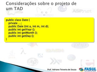 public class Date {
  private …;
  public Date (int a, int m, int d);
  public int getYear ();
  public int getMonth ();
  public int getDay ();
}




                                  Prof. Adriano Teixeira de Souza
 