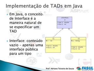    Em Java, o conceito
    de Interface é a
    maneira natural de
    se especificar um
    TAD

   Interface: conteúdo
    vazio – apenas uma
    interface pública
    para um tipo



                          Prof. Adriano Teixeira de Souza
 