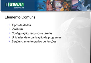 Londrina PR




Elemento Comuns
    Tipos de dados
    Variáveis
    Configuração, recursos e tarefas
    Unidades de organização de programas
    Seqüenciamento gráfico de funções
 