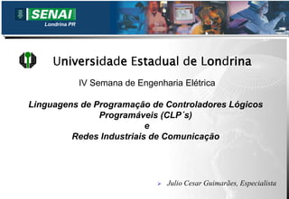 Londrina PR
 Julio Cesar Guimarães, Especialista
Linguagens de Programação de Controladores Lógicos
Programáveis (CLP´s)
e
Redes Industriais de Comunicação
Universidade Estadual de Londrina
IV Semana de Engenharia Elétrica
 
