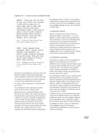 Capítulo VI – A vida em uma sociedade letrada

                                                       Essa diferença entre os textos 1 e 2 nos ajuda a
   IBIÚNA – Vendo sítio. Com 58.744m2
                                                       compreender um aspecto muito importante sobre
   de área, casa 1.075m2 com 4 quantos,
                                                       os textos: todos eles têm um contexto, ou seja,
   2 suítes, piscina, sauna seca e a
                                                       uma situação concreta em que são produzidos
   vapor, adega, salão de jogos, lago
                                                       e, depois, lidos.
   natural com peixes para pesca,
   churrasqueira, fogão a lenha, forno de
   pizza, 2 casas de caseiro, campo de                 O CONTEXTO SOCIAL
   futebol gramado oficial, nascente e                 Qual foi a situação concreta que motivou a
   floresta naturais. Tratar com José                  redação do texto 1? Uma pessoa – o Sr. José
   Marques. (011) 1234-5678.                           Marques – deseja vender uma propriedade (seu
   Texto 1 - O Estado de S. Paulo, São Paulo, 5 maio   sítio em Ibiúna) e a anuncia nos classificados de
   2002. Caderno Classifolha. Imóveis. p. 6.           um jornal, para que as pessoas interessadas
                                                       possam entrar em contato com ele. Então, quem
                                                       escreveu o texto pensou em quem iria se
                                                       interessar em comprar aquilo que ele tinha para
   SÍTIO – Vendo. Barbada. Ótima
                                                       vender. Poderíamos dizer, portanto, que o
   localização. Água à vontade. Árvores
                                                       contexto desse texto é social (envolve relações
   frutíferas. Caça abundante. Um
                                                       entre pessoas de uma mesma sociedade).
   paraíso. Antigos ocupantes despejados
   por questões morais. Ideal para casal
   de mais idade. Negócio de Pai para                  O CONTEXTO CULTURAL
   filhos. Tratar com Deus.                            E qual seria a situação concreta de produção do
   Texto 2 - VERÍSSIMO, Luis Fernando. Comédias para   texto 2? Como já dissemos, esse texto foi
   se ler na escola. Rio de Janeiro: Objetiva, 2001.   publicado em um livro que tem por objetivo fazer
   p. 143.                                             as pessoas rirem (Comédias para se ler na escola).
                                                       O autor do livro é um escritor e não pretende
                                                       vender nenhuma propriedade. Na verdade, se
                                                       lermos com atenção, veremos que quem anuncia
Você deve ter percebido que esses dois textos são      um sítio, nesse caso, é “Deus”.
diferentes, embora tenham uma apresentação
                                                       Essa informação, obtida no texto, é suficiente para
muito semelhante. O que há de comum entre eles?
                                                       percebermos que o autor pretende criar uma
• o formato: são anúncios de venda, do tipo que        situação engraçada a partir da imaginação de que,
se encontra em classificados de um jornal;             depois de expulsar Adão e Eva do paraíso, Deus
• o tema: os dois “apresentam” as características      resolveu “vender” sua propriedade. Por isso o
de um sítio;                                           texto fala em “Água à vontade. Árvores frutíferas.
• a estratégia de venda: apresentar os pontos          Caça abundante. Um paraíso”. Para entender esse
positivos do sítio que se deseja vender.               texto, temos de reconhecer as referências que faz
                                                       a um outro texto, a Bíblia.
Qual seria, porém, a principal diferença entre
eles? Note que o texto 1 foi retirado da seção de      A Bíblia é um livro muito importante para todas
classificados de um jornal de grande circulação e      as pessoas de religiões cristãs, mas é conhecido
o texto 2, de um livro intitulado Comédias para        também por quem tem outras religiões. Algumas
se ler na escola. Será que alguém que deseja           de suas passagens, como a expulsão de Adão e
vender um sítio vai anunciá-lo em um livro?            Eva do paraíso, fazem parte da cultura Ocidental.
Claro que não! O título do livro já nos fornece        O contexto do texto 2 pode ser identificado
uma pista interessante, porque comédias são obras      como cultural, porque faz referência a
de ficção com o objetivo de fazer rir. Ora,            conhecimentos transmitidos no interior de uma
ninguém acha classificados de jornal engraçados...     cultura (a ocidental).




                                                                                                             107
 