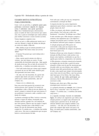 Capítulo VII – Defendendo idéias e pontos de vista

USAMOS MUITAS ESTRATÉGIAS                               Você acha que a mãe, por sua vez, interpretou
PARA CONVENCER...                                       corretamente a intenção da filha?
                                                        A resposta da mãe traz outros importantes
Como você já percebeu, o primeiro passo para
                                                        argumentos para rebater, contestar o que a filha
podermos convencer alguém de alguma
                                                        propõe. Quais são eles?
coisa é sabermos com quem queremos
falar. Isso é fundamental para selecionarmos            A filha, no entanto, não desiste e propõe uma
quais os modos de falar ou de escrever que vamos        outra solução. Você acha que a mãe saiu,
usar, isto é, quais as estratégias que vamos utilizar   finalmente, “vencedora” do diálogo com a filha?
para melhor convencer o nosso ouvinte ou leitor.        A mãe entendeu que a filha desejava comprar a
Vamos imaginar a seguinte cena:                         camiseta, mas argumenta que o seu objetivo é
                                                        comprar um presente para a tia Rose e que não
A mãe vai sair e a filha adolescente insiste em ir
                                                        tem dinheiro suficiente para comprar a camiseta.
com ela. Durante o trajeto de ônibus em direção
ao centro da cidade a filha diz:                        A solução proposta pela filha parece ter
                                                        convencido a mãe, pois sua resposta deixa
— Mãe, lembra-se que na semana passada eu saí
                                                        entrever a possibilidade de comprar um presente
com a Magali? Nós fomos tomar um sorvete.
                                                        mais barato para a tia.
Sabia?
                                                        Podemos afirmar que nesta situação é evidente a
— É mesmo? Eu pensei que vocês tinham ido à
                                                        intenção da filha de fazer a mãe aceitar o seu
casa da Cida...
                                                        desejo como legítimo, acreditando no que diz, e
— Bem, a gente queria mesmo era olhar as                agindo para realizá-lo, comprando a tal camiseta.
vitrines... por isso fomos ao centro. Vi uma
                                                        A filha planejou a situação comunicativa baseada
camisetinha tão bonitinha numa loja... Sabe aquela
                                                        na imagem que tem da mãe, a partir de outras
de moda jovem que fica ao lado da sorveteria? É a
                                                        situações vividas com ela que lhe mostraram que
minha cara... e combina com minha calça nova...
                                                        ela pode ceder aos seus desejos, mas também
— Você sabe muito bem que viemos aqui comprar           baseada numa idéia generalizada que todos temos
o presente da sua tia! Não tenho dinheiro para          de mãe, como aquela que sempre está preocupada
ficar gastando com essas coisas...                      com o bem-estar de seus filhos, e por isso procura
— Ah, mãe, ela é tão baratinha. Se a gente não          tudo fazer para vê-los felizes. São essas idéias,
comprar algo muito caro para a tia Rose, vai            esses valores de que todos participam que
sobrar para a minha camisetinha... Que tal?             orientam a fala da filha adolescente tentando
Compra, vai...                                          convencer a mãe.
— Vamos ver se o dinheiro dá...                         Podemos, pois, dizer que a filha usou duas
Esta cena seria bem possível de acontecer com           estratégias para convencer a mãe:
muitas pessoas, não é mesmo? Ao insistir em             1) a primeira baseada na comoção, isto é, buscou
acompanhar a mãe, a filha já tem um objetivo em         fazê-la ficar “comovida” com o seu desejo de
mente: comprar a camiseta de que tanto gostou. O        compra — É a minha cara... e combina com minha
seu problema é convencer a mãe a realizar o seu         calça nova...;
desejo de compra.                                       2) a segunda estratégia, baseada em raciocínio
A primeira estratégia da filha é iniciar a conversa     lógico, foi utilizar um argumento que indica uma
durante o trajeto de ônibus, retomando uma              solução possível, ao sugerir uma alternativa de
situação anterior, quando viu a tal camiseta de         compra para o presente da tia, de modo que
que tanto gostou. Observe que sua opção é sugerir       sobrasse dinheiro para comprar também a sua
a compra, tentando fazer a mãe deduzir o seu            camiseta: — Ah, mãe, ela é tão baratinha. Se a
desejo. Ela não diz diretamente que deseja              gente não comprar algo muito caro para a tia
comprá-la: É a minha cara... e combina com minha        Rose, vai sobrar para a minha camisetinha... Que
calça nova... São esses os argumentos que usa para      tal? Compra, vai...
buscar o convencimento da mãe.



                                                                                                             129
 