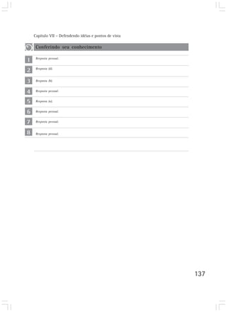Capítulo VII – Defendendo idéias e pontos de vista

     Conferindo seu conhecimento

1    Resposta pessoal.



2    Resposta (d).



3    Resposta (b).


4    Resposta pessoal.


5    Resposta (a).


6    Resposta pessoal.


7    Resposta pessoal.


8    Resposta pessoal.




                                                         137
 