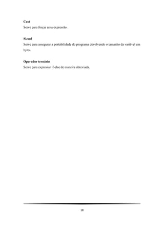 Cast
Serve para forçar uma expressão.


Sizeof
Serve para assegurar a portabilidade do programa devolvendo o tamanho da variável em
bytes.


Operador ternário
Serve para expressar if-else de maneira abreviada.




                                           18
 