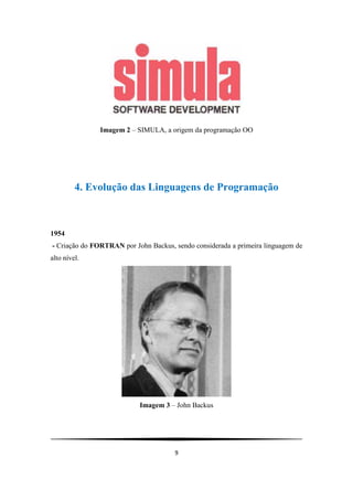 Imagem 2 – SIMULA, a origem da programação OO




         4. Evolução das Linguagens de Programação



1954
- Criação do FORTRAN por John Backus, sendo considerada a primeira linguagem de
alto nível.




                           Imagem 3 – John Backus




                                      9
 