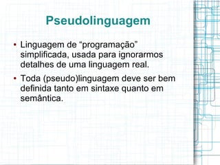 Pseudolinguagem
●   Linguagem de “programação”
    simplificada, usada para ignorarmos
    detalhes de uma linguagem real.
●   Toda (pseudo)linguagem deve ser bem
    definida tanto em sintaxe quanto em
    semântica.
 