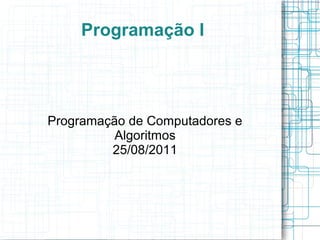 Programação I




Programação de Computadores e
          Algoritmos
         25/08/2011
 