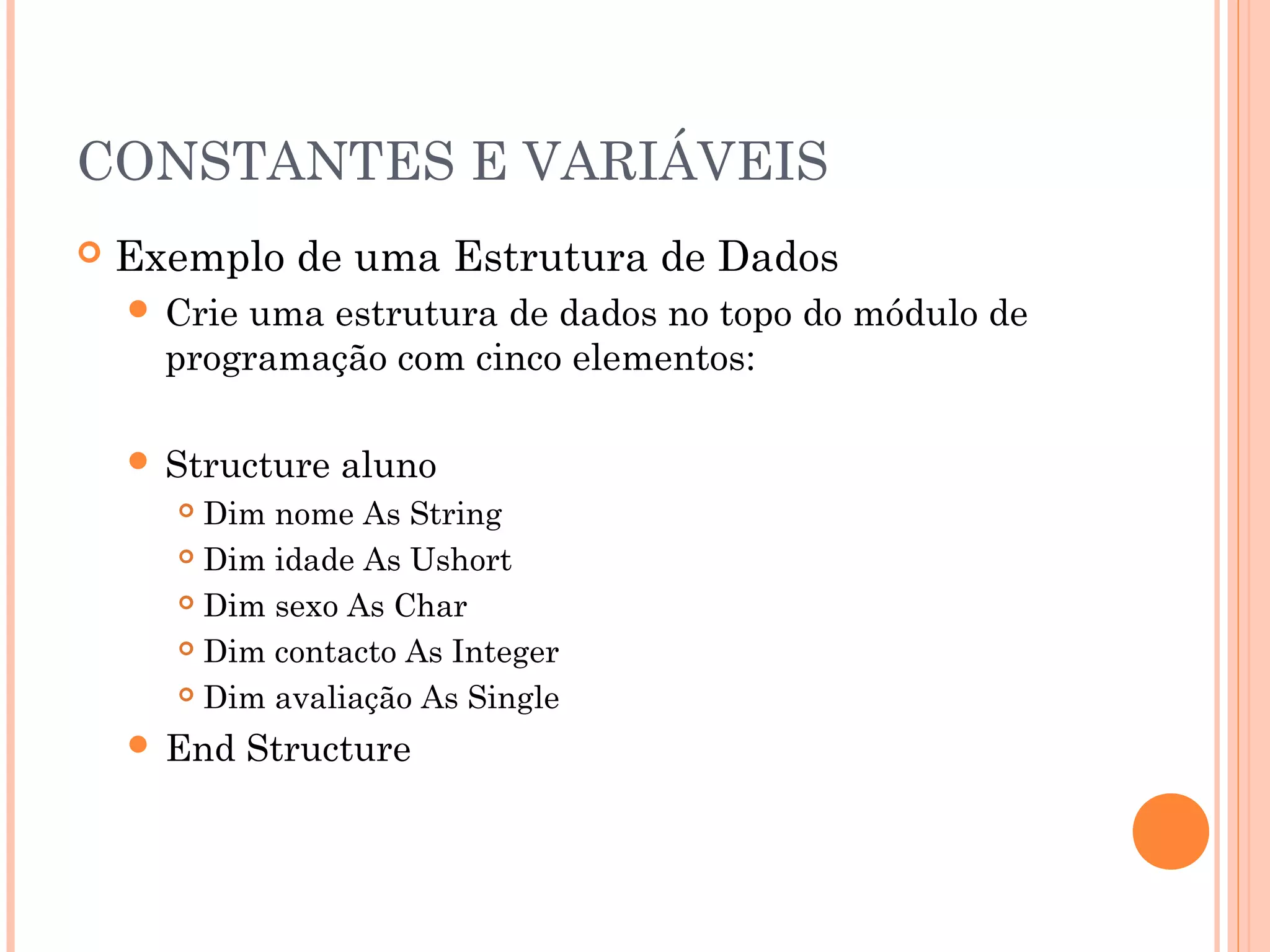 CONSTANTES E VARIÁVEIS
   Exemplo de uma Estrutura de Dados
     Crieuma estrutura de dados no topo do módulo de
      programação com cinco elementos:

     Structure   aluno
       Dim nome As String
       Dim idade As Ushort

       Dim sexo As Char

       Dim contacto As Integer

       Dim avaliação As Single

     End    Structure
 