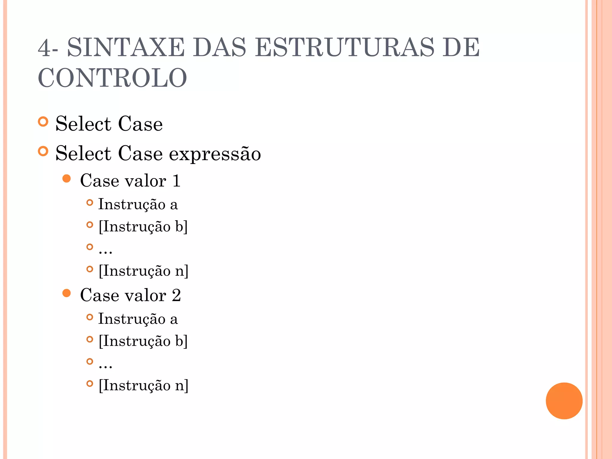 4- SINTAXE DAS ESTRUTURAS DE
CONTROLO
 Select Case
 Select Case expressão
     Case   valor 1
       Instrução a
       [Instrução b]

       …

       [Instrução n]

     Case   valor 2
       Instrução a
       [Instrução b]

       …

       [Instrução n]
 