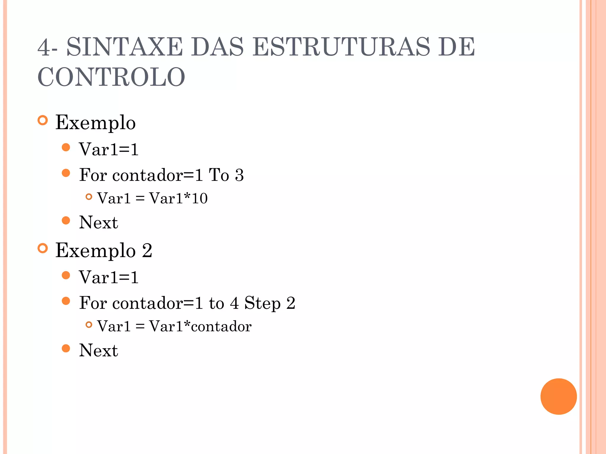 4- SINTAXE DAS ESTRUTURAS DE
CONTROLO
   Exemplo
     Var1=1
     For   contador=1 To 3
         Var1 = Var1*10
     Next
   Exemplo 2
     Var1=1
     For   contador=1 to 4 Step 2
         Var1 = Var1*contador
     Next
 