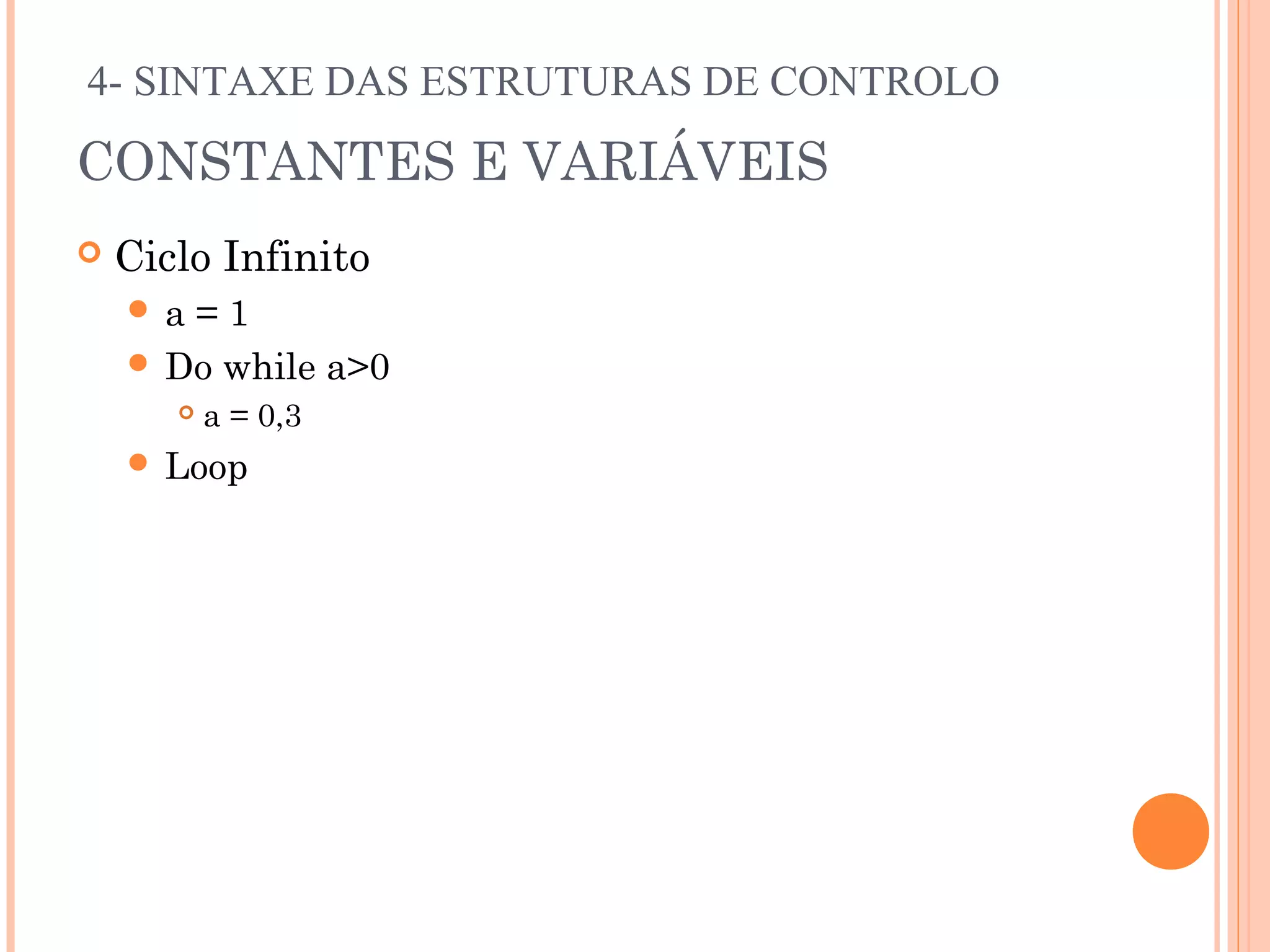 4- SINTAXE DAS ESTRUTURAS DE CONTROLO

CONSTANTES E VARIÁVEIS
   Ciclo Infinito
    a =1
     Do while a>0
          a = 0,3
     Loop
 