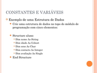 CONSTANTES E VARIÁVEIS
   Exemplo de uma Estrutura de Dados
     Crieuma estrutura de dados no topo do módulo de
      programação com cinco elementos:

     Structure   aluno
       Dim nome As String
       Dim idade As Ushort

       Dim sexo As Char

       Dim contacto As Integer

       Dim avaliação As Single

     End    Structure
 