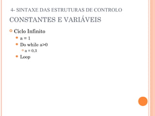 4- SINTAXE DAS ESTRUTURAS DE CONTROLO

CONSTANTES E VARIÁVEIS
   Ciclo Infinito
    a =1
     Do while a>0
          a = 0,3
     Loop
 