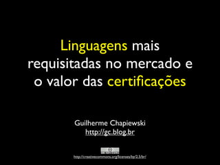 Linguagens mais
requisitadas no mercado e
 o valor das certiﬁcações

       Guilherme Chapiewski
          http://gc.blog.br


      http://creativecommons.org/licenses/by/2.5/br/
 