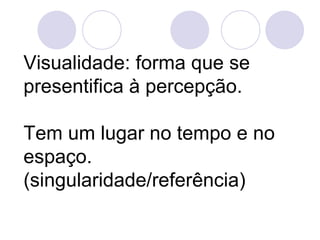 Visualidade: forma que se
presentifica à percepção.

Tem um lugar no tempo e no
espaço.
(singularidade/referência)
 