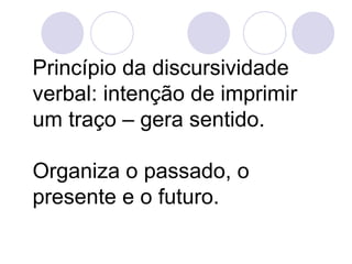Princípio da discursividade
verbal: intenção de imprimir
um traço – gera sentido.

Organiza o passado, o
presente e o futuro.
 